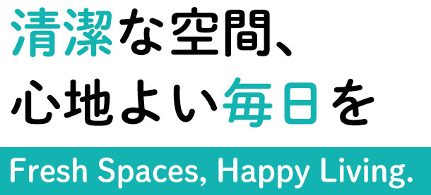 清潔な空間、心地よい毎日を Fresh Spaces, Happy Living.